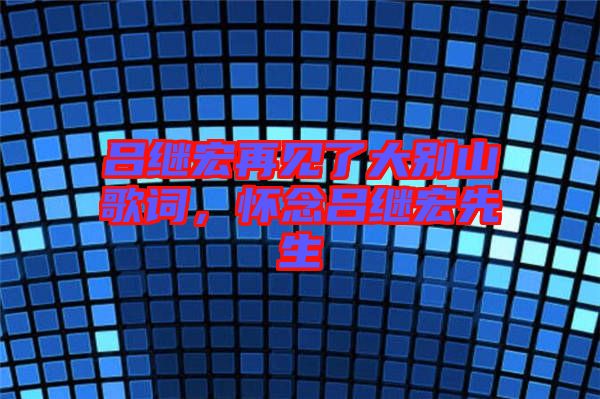 呂繼宏再見了大別山歌詞，懷念呂繼宏先生