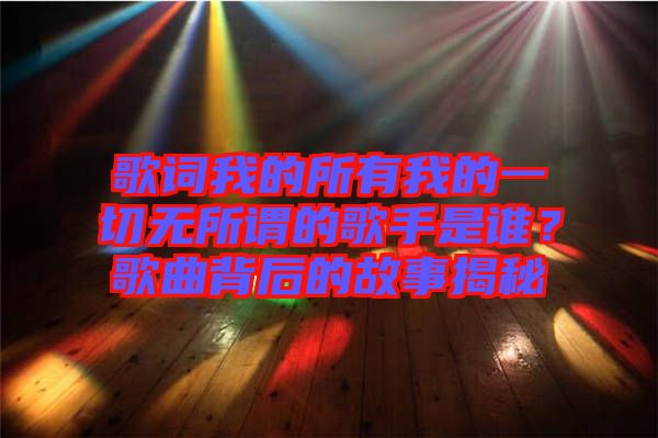 歌詞我的所有我的一切無所謂的歌手是誰？歌曲背后的故事揭秘