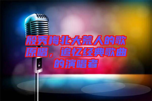 殷秀梅北大荒人的歌原唱，追憶經(jīng)典歌曲的演唱者