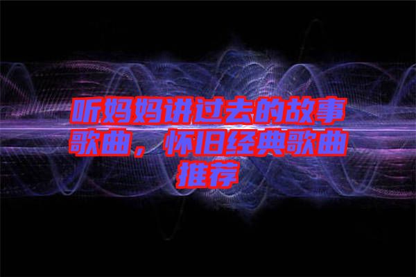 聽媽媽講過去的故事歌曲，懷舊經(jīng)典歌曲推薦