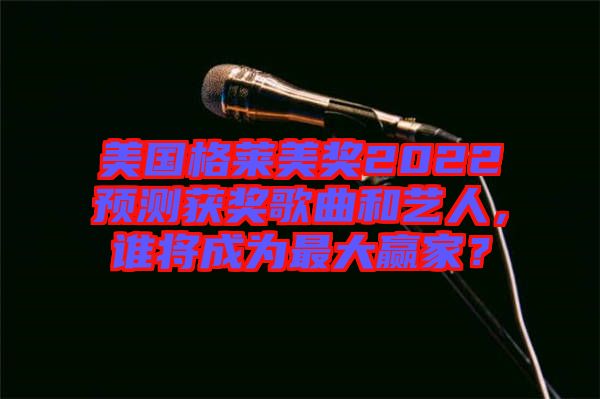 美國格萊美獎2022預(yù)測獲獎歌曲和藝人，誰將成為最大贏家？