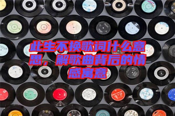 此生不換歌詞什么意思，解歌曲背后的情感寓意