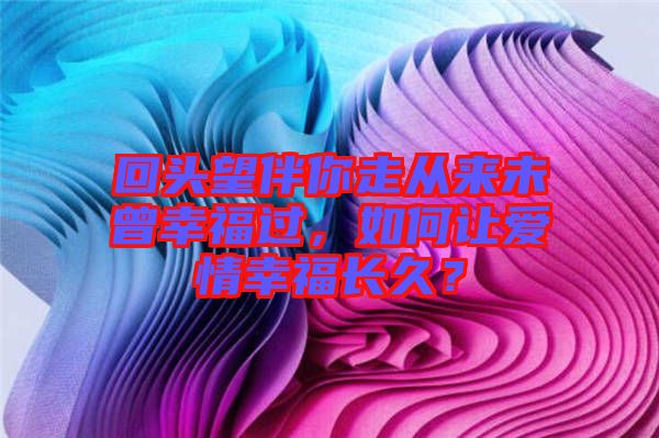 回頭望伴你走從來未曾幸福過，如何讓愛情幸福長久？