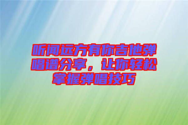 聽聞遠方有你吉他彈唱譜分享，讓你輕松掌握彈唱技巧