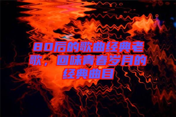 80后的歌曲經(jīng)典老歌，回味青春歲月的經(jīng)典曲目