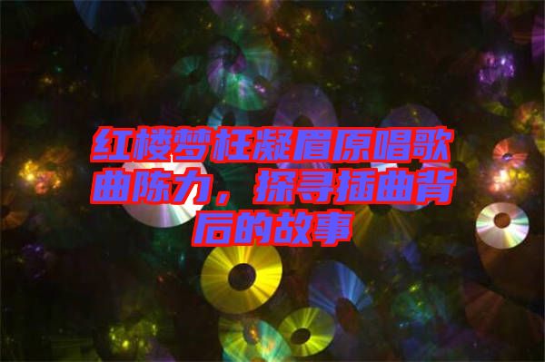 紅樓夢枉凝眉原唱歌曲陳力，探尋插曲背后的故事