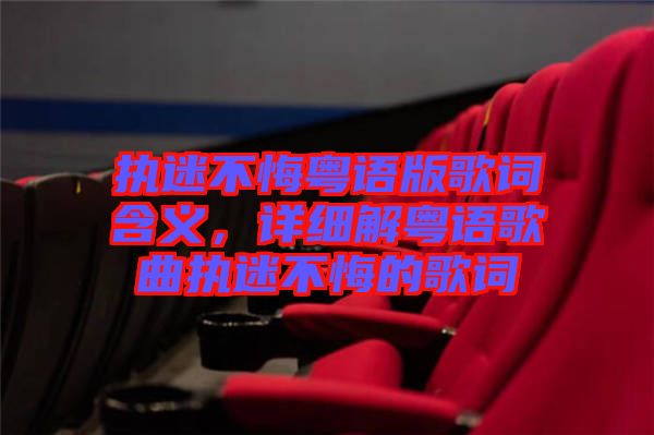 執(zhí)迷不悔粵語版歌詞含義，詳細(xì)解粵語歌曲執(zhí)迷不悔的歌詞