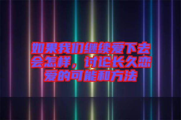 如果我們繼續(xù)愛下去會(huì)怎樣，討論長久戀愛的可能和方法