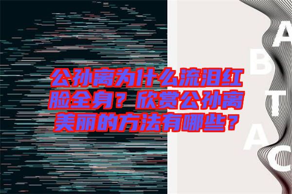 公孫離為什么流淚紅臉全身？欣賞公孫離美麗的方法有哪些？