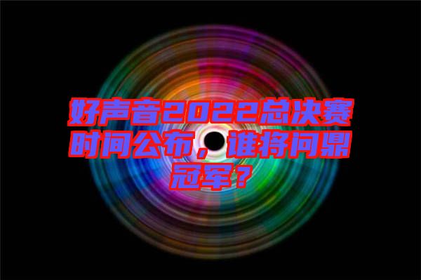 好聲音2022總決賽時間公布，誰將問鼎冠軍？