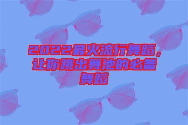 2022最火流行舞蹈，讓你跳出舞池的必備舞蹈