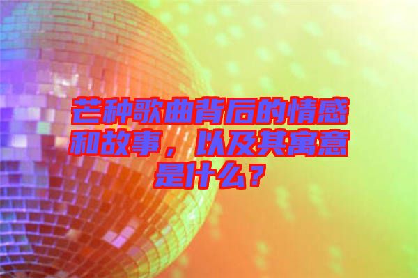 芒種歌曲背后的情感和故事，以及其寓意是什么？