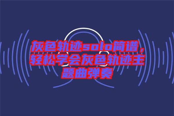 灰色軌跡solo簡譜，輕松學(xué)會灰色軌跡主題曲彈奏