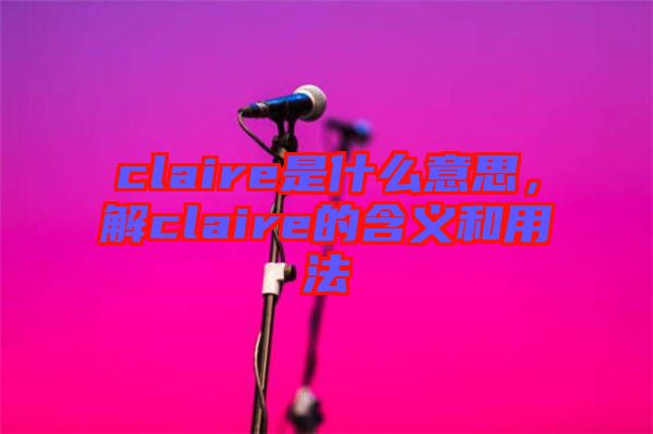 claire是什么意思，解claire的含義和用法