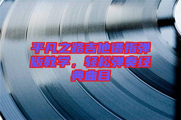 平凡之路吉他譜指彈版教學(xué)，輕松彈奏經(jīng)典曲目