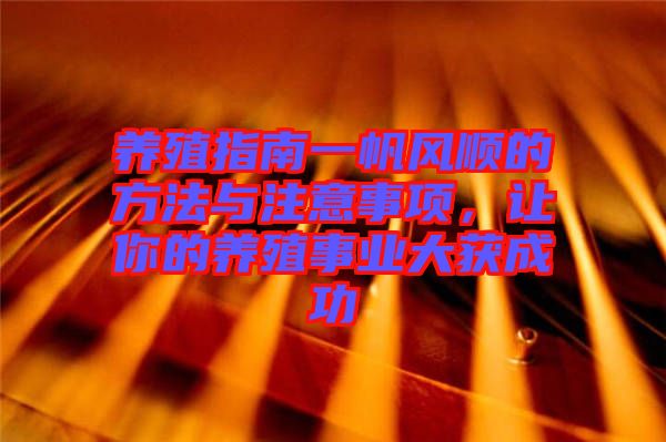 養(yǎng)殖指南一帆風(fēng)順的方法與注意事項(xiàng)，讓你的養(yǎng)殖事業(yè)大獲成功