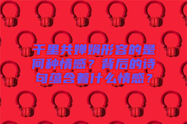 千里共嬋娟形容的是何種情感？背后的詩句蘊含著什么情感？