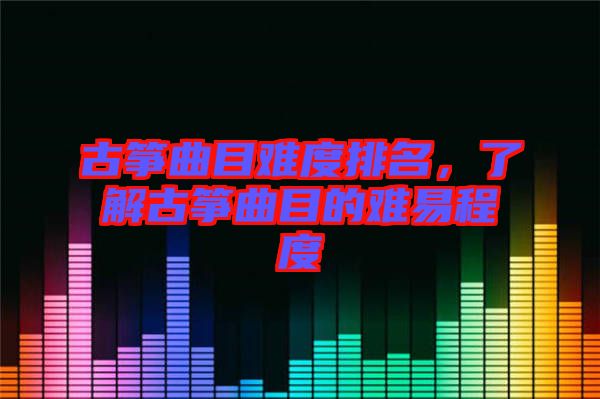 古箏曲目難度排名，了解古箏曲目的難易程度