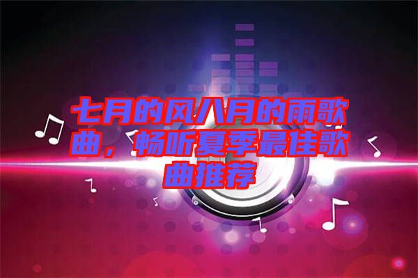 七月的風八月的雨歌曲，暢聽夏季最佳歌曲推薦