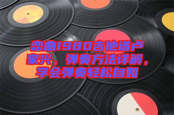 戀曲1980吉他譜盧家興，彈奏方法詳解，學(xué)會彈奏輕松自如