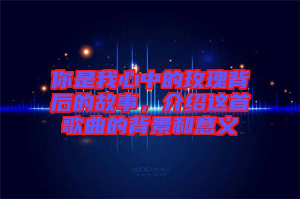 你是我心中的玫瑰背后的故事，介紹這首歌曲的背景和意義