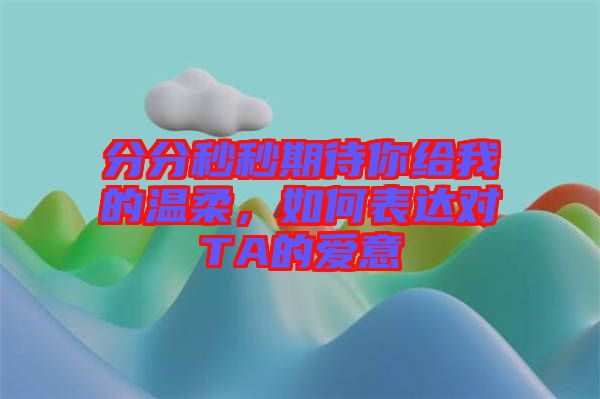 分分秒秒期待你給我的溫柔，如何表達對TA的愛意