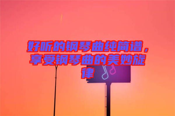 好聽的鋼琴曲純簡譜，享受鋼琴曲的美妙旋律