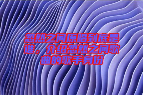 忽然之間原唱到底是誰，介紹忽然之間歌曲的歌手身份