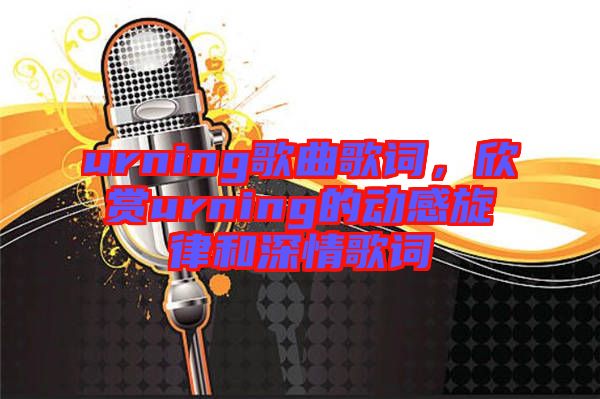 urning歌曲歌詞，欣賞urning的動感旋律和深情歌詞