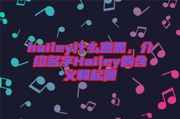 hailey什么意思，介紹名字Hailey的含義和起源