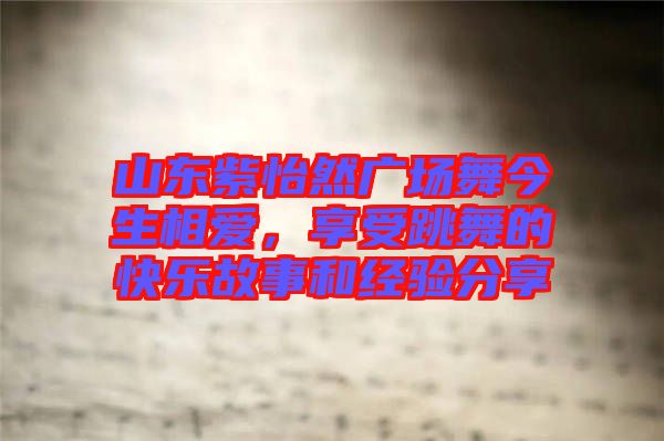 山東紫怡然廣場舞今生相愛，享受跳舞的快樂故事和經驗分享