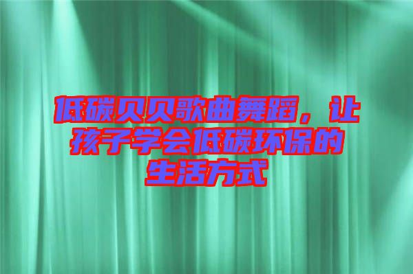 低碳貝貝歌曲舞蹈，讓孩子學(xué)會低碳環(huán)保的生活方式