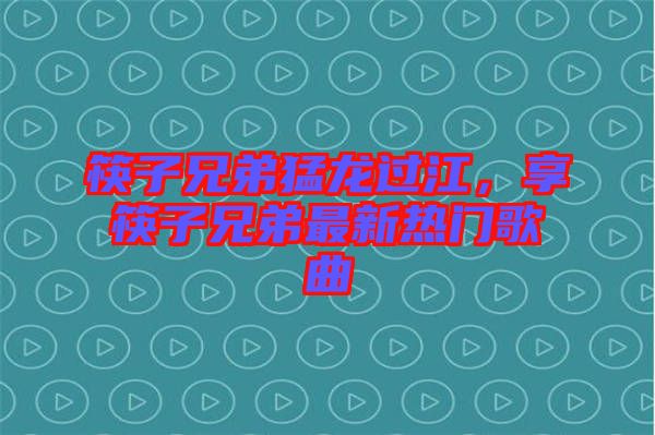 筷子兄弟猛龍過江，享筷子兄弟最新熱門歌曲