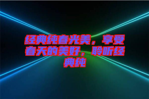 經(jīng)典純春光美，享受春天的美好，聆聽經(jīng)典純