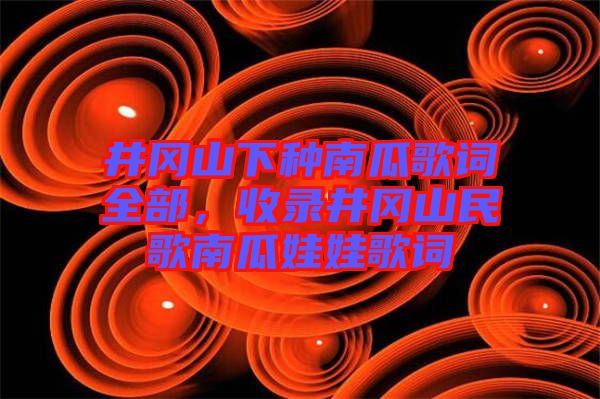 井岡山下種南瓜歌詞全部，收錄井岡山民歌南瓜娃娃歌詞