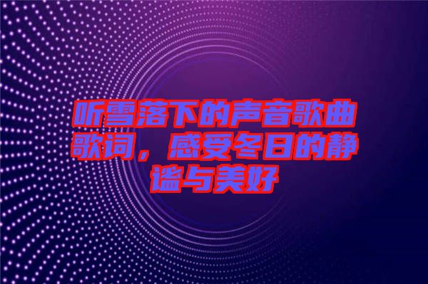 聽(tīng)雪落下的聲音歌曲歌詞，感受冬日的靜謐與美好