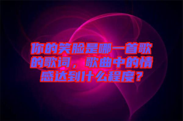 你的笑臉是哪一首歌的歌詞，歌曲中的情感達(dá)到什么程度？