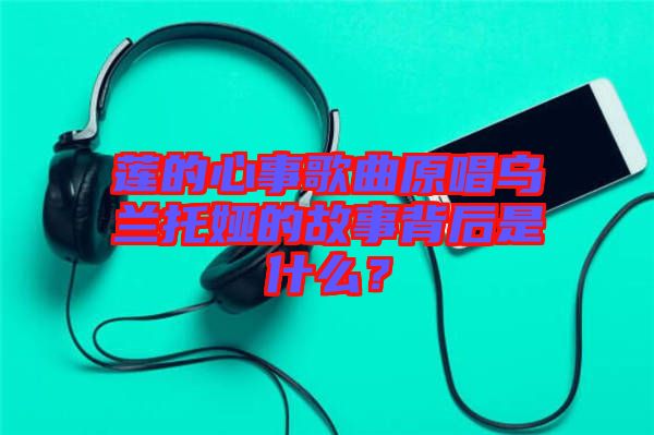 蓮的心事歌曲原唱烏蘭托婭的故事背后是什么？