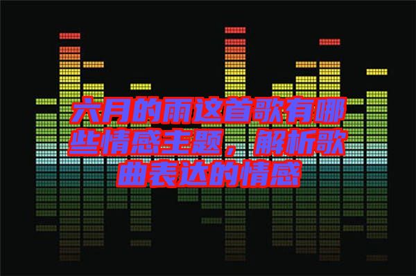 六月的雨這首歌有哪些情感主題，解析歌曲表達(dá)的情感