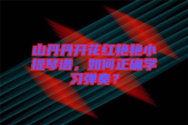 山丹丹開花紅艷艷小提琴譜，如何正確學(xué)習(xí)彈奏？