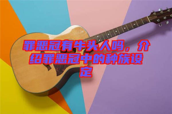 罪惡冠有牛頭人嗎，介紹罪惡冠中的種族設(shè)定