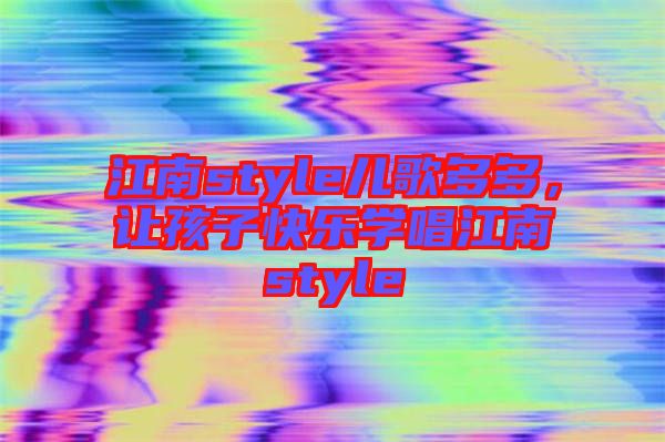 江南style兒歌多多，讓孩子快樂學(xué)唱江南style