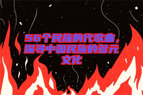 56個民族的代歌曲，探尋中國民族的多元文化