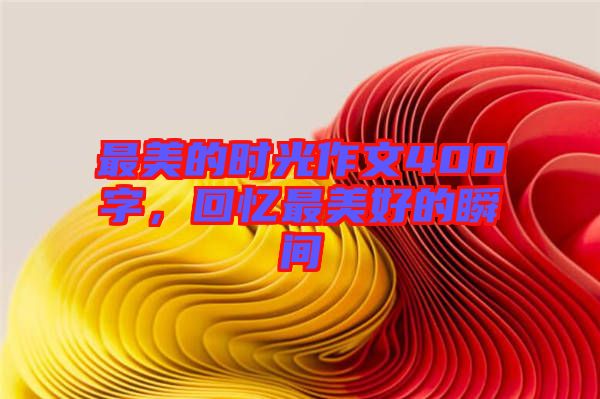 最美的時(shí)光作文400字，回憶最美好的瞬間