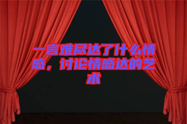 一言難盡達了什么情感，討論情感達的藝術