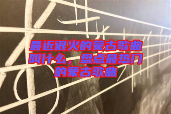 最近很火的蒙古歌曲叫什么，盤點(diǎn)最熱門的蒙古歌曲