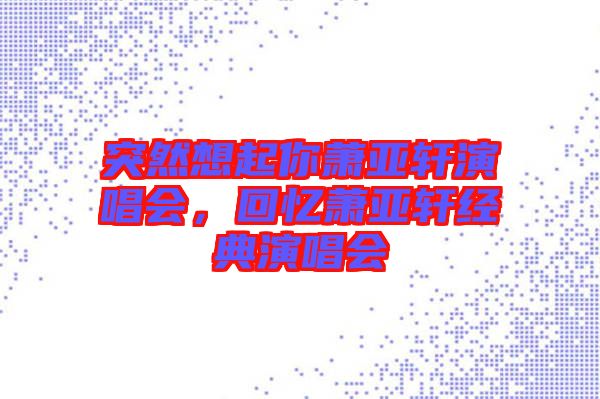 突然想起你蕭亞軒演唱會(huì)，回憶蕭亞軒經(jīng)典演唱會(huì)