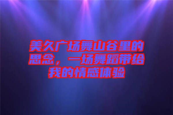 美久廣場(chǎng)舞山谷里的思念，一場(chǎng)舞蹈帶給我的情感體驗(yàn)