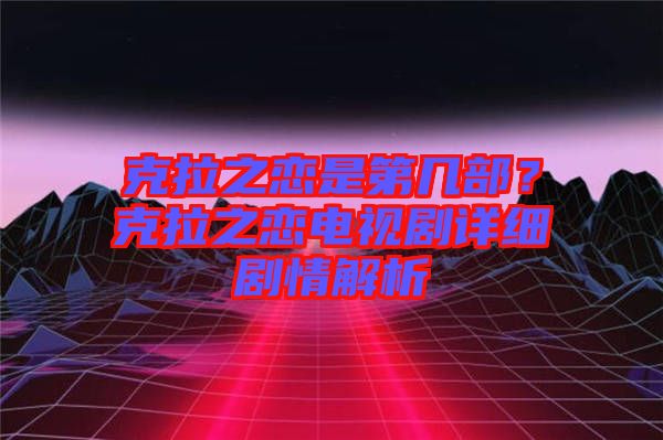 克拉之戀是第幾部？克拉之戀電視劇詳細(xì)劇情解析