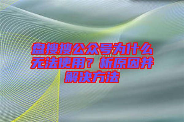 盤搜搜公眾號為什么無法使用？析原因并解決方法